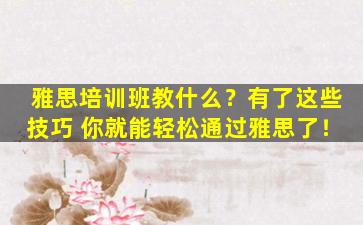 雅思培训班教什么？有了这些技巧 你就能轻松通过雅思了！